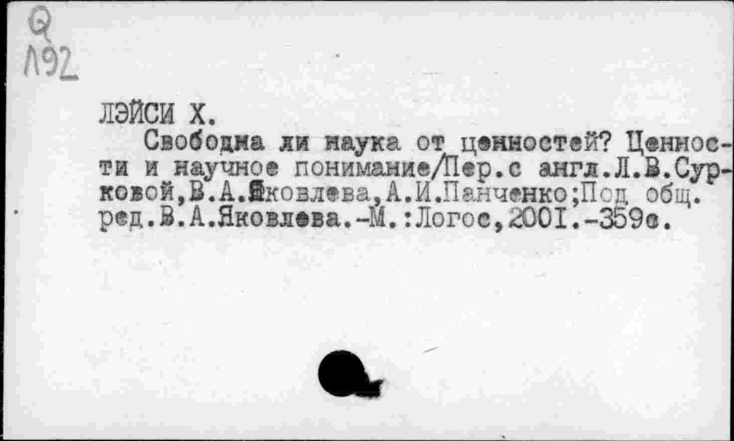 ﻿ЛЭЙСИ X.
Свободна ли наука от ценностей? Ценное ти и научное понимание/Иер.с англ.Л.3.Сур ко>ой,В.А.Йковлева,А.И.Панченко;Псд общ. ред.В.А.Яковлева.-М.:Логос,2001.-359®.